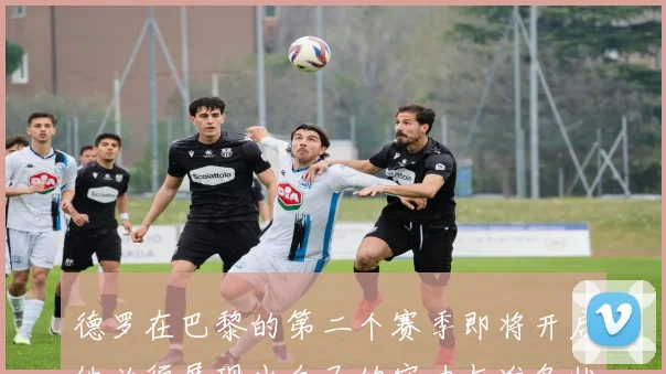 德罗在巴黎的第二个赛季即将开启他必须展现出自己的实力与准备状态