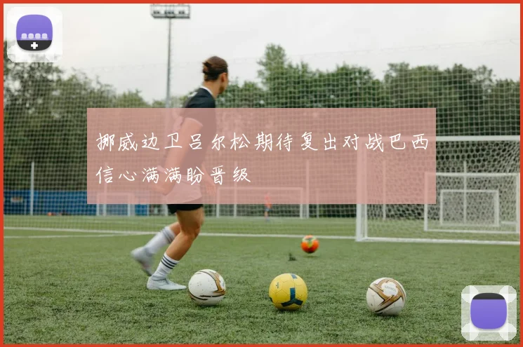 挪威边卫吕尔松期待复出对战巴西信心满满盼晋级
