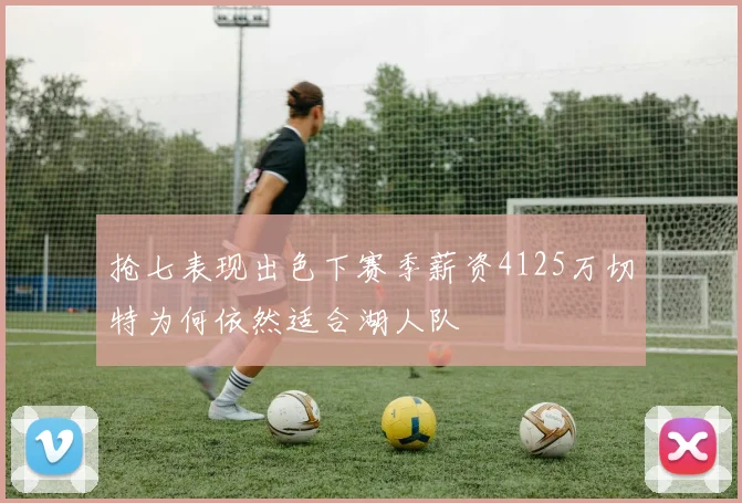 抢七表现出色下赛季薪资4125万切特为何依然适合湖人队