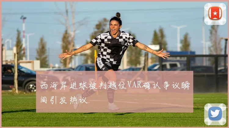 西海岸进球被判越位VAR确认争议瞬间引发热议