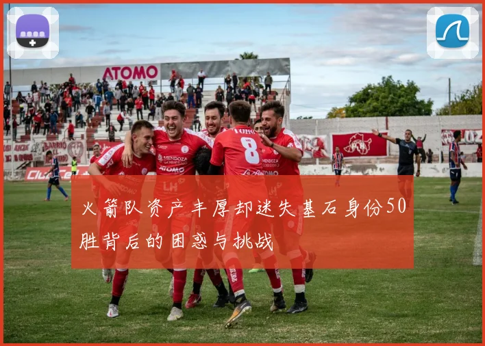 火箭队资产丰厚却迷失基石身份50胜背后的困惑与挑战