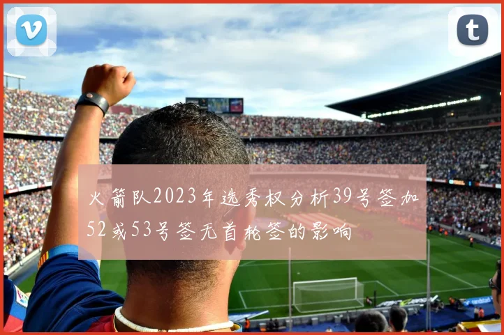 火箭队2023年选秀权分析39号签加52或53号签无首轮签的影响