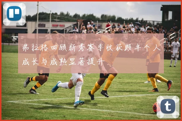 弗拉格回顾新秀赛季收获颇丰个人成长与成熟显著提升