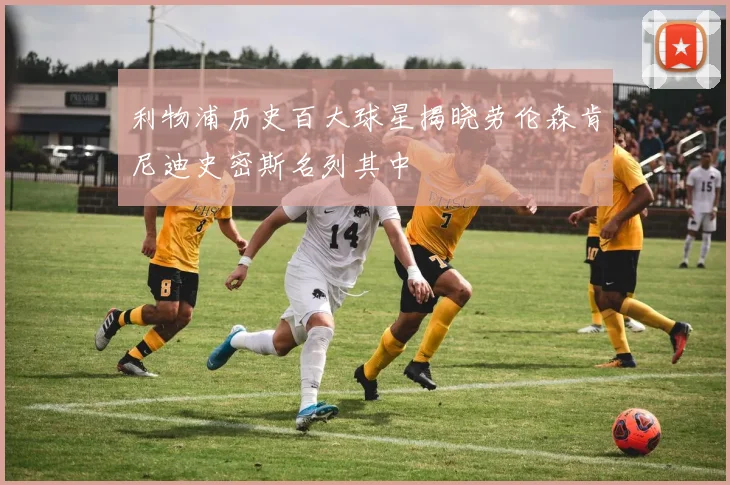 利物浦历史百大球星揭晓劳伦森肯尼迪史密斯名列其中