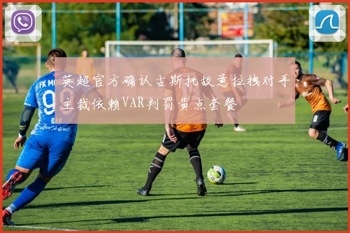 英超官方确认古斯托故意拉拽对手主裁依赖VAR判罚黄点套餐