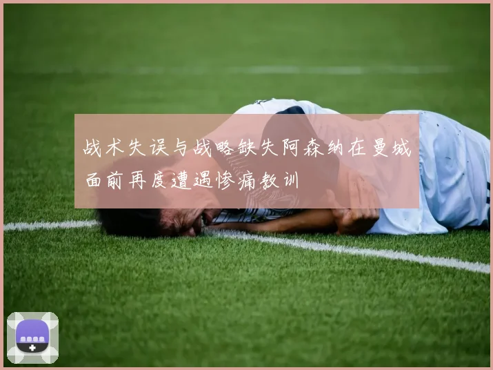 战术失误与战略缺失阿森纳在曼城面前再度遭遇惨痛教训