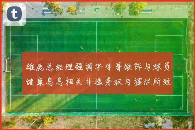 雄鹿总经理强调字母哥缺阵与球员健康息息相关非选秀权与摆烂所致