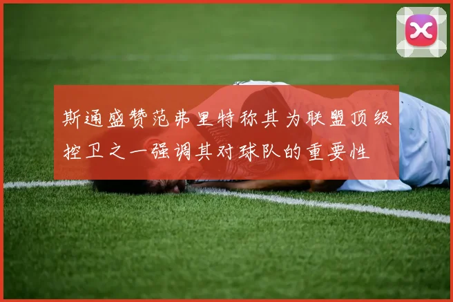 斯通盛赞范弗里特称其为联盟顶级控卫之一强调其对球队的重要性