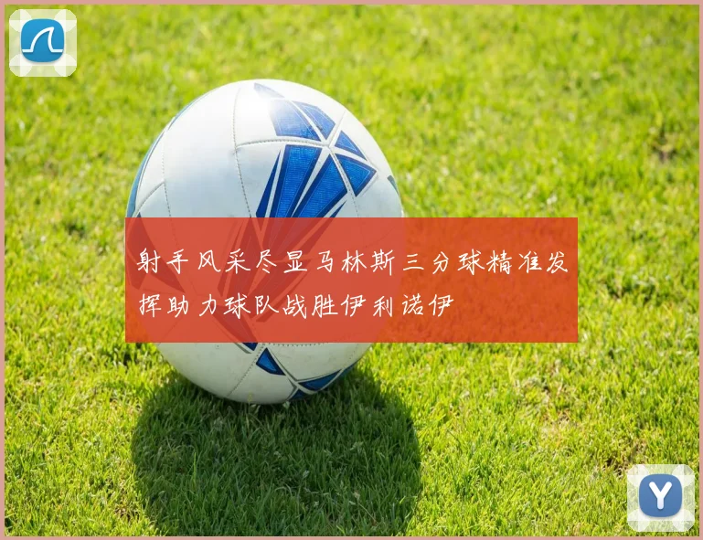 射手风采尽显马林斯三分球精准发挥助力球队战胜伊利诺伊