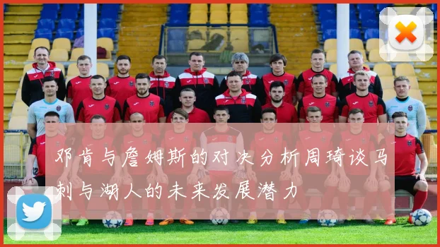 邓肯与詹姆斯的对决分析周琦谈马刺与湖人的未来发展潜力