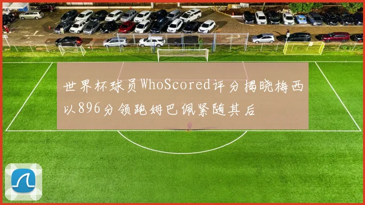世界杯球员WhoScored评分揭晓梅西以896分领跑姆巴佩紧随其后