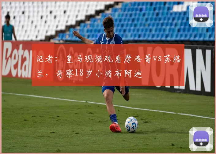 记者：皇马现场观看摩洛哥vs苏格兰，考察18岁小将布阿迪