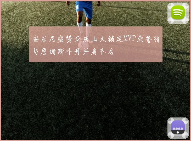 安东尼盛赞亚历山大锁定MVP荣誉将与詹姆斯乔丹并肩齐名
