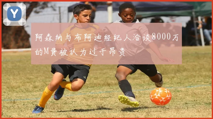 阿森纳与布阿迪经纪人洽谈8000万的M费被认为过于昂贵