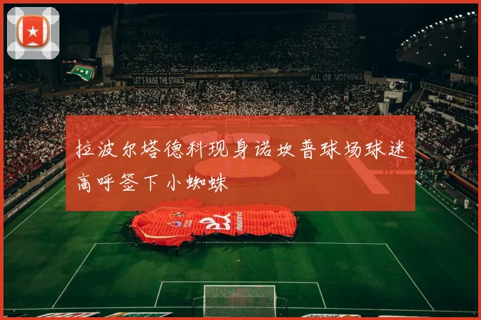 拉波尔塔德科现身诺坎普球场球迷高呼签下小蜘蛛