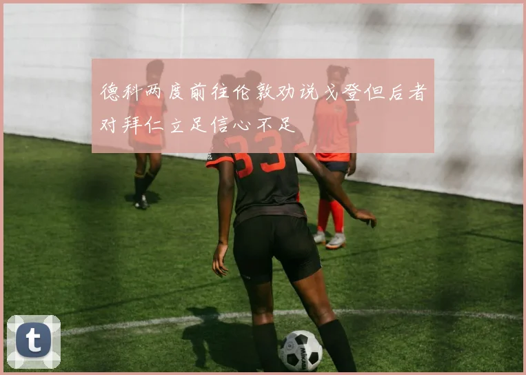 德科两度前往伦敦劝说戈登但后者对拜仁立足信心不足