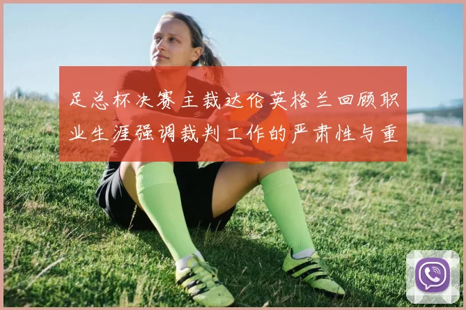 足总杯决赛主裁达伦英格兰回顾职业生涯强调裁判工作的严肃性与重要性