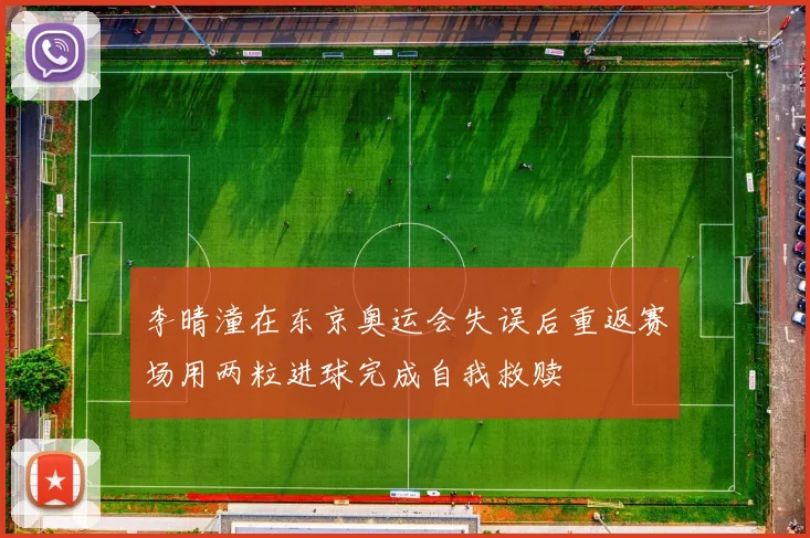 李晴潼在东京奥运会失误后重返赛场用两粒进球完成自我救赎