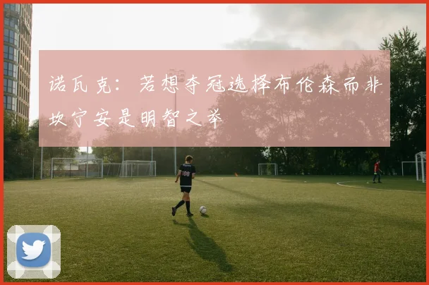 诺瓦克：若想夺冠选择布伦森而非坎宁安是明智之举