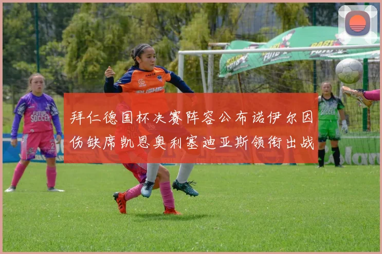拜仁德国杯决赛阵容公布诺伊尔因伤缺席凯恩奥利塞迪亚斯领衔出战