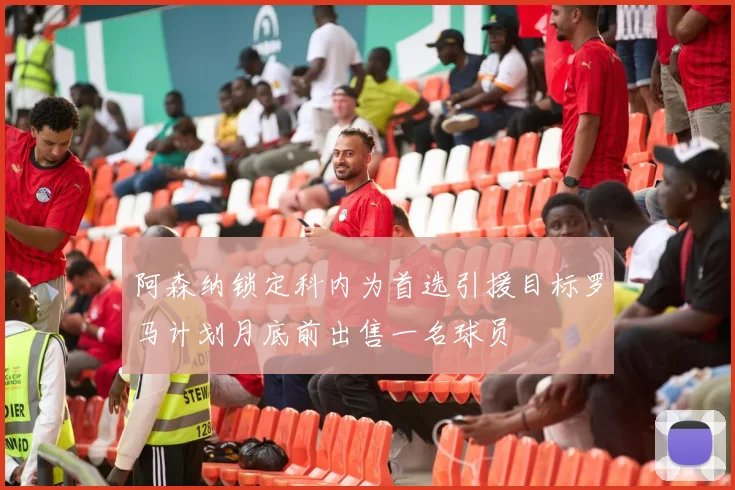 阿森纳锁定科内为首选引援目标罗马计划月底前出售一名球员