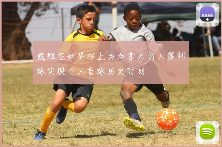 戴维在世界杯上为加拿大打入第40球实现个人首球历史时刻