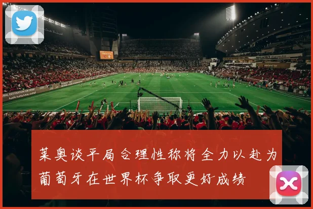莱奥谈平局合理性称将全力以赴为葡萄牙在世界杯争取更好成绩