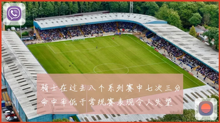 骑士在过去八个系列赛中七次三分命中率低于常规赛表现令人失望