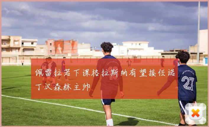 佩雷拉若下课格拉斯纳有望接任诺丁汉森林主帅