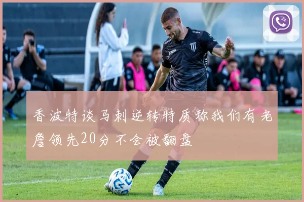 香波特谈马刺逆转特质称我们有老詹领先20分不会被翻盘