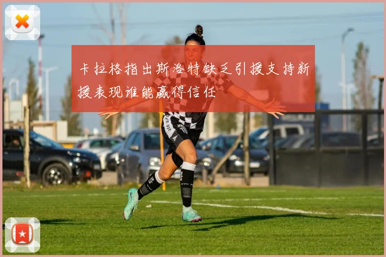 卡拉格指出斯洛特缺乏引援支持新援表现谁能赢得信任